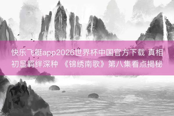 快乐飞艇app2026世界杯中国官方下载 真相初显羁绊深种 《锦绣南歌》第八集看点揭秘