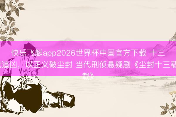 快乐飞艇app2026世界杯中国官方下载 十三载追凶,以正义破尘封 当代刑侦悬疑剧《尘封十三载》