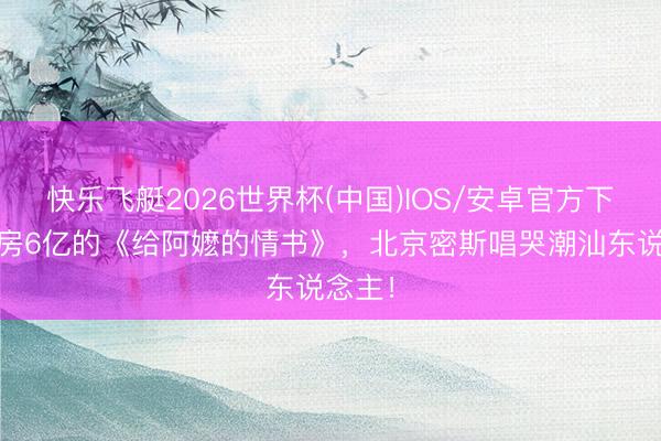 快乐飞艇2026世界杯(中国)IOS/安卓官方下载 票房6亿的《给阿嬷的情书》，北京密斯唱哭潮汕东说念主！