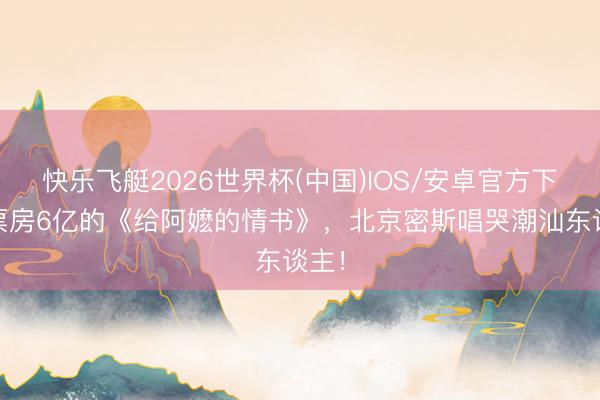 快乐飞艇2026世界杯(中国)IOS/安卓官方下载 票房6亿的《给阿嬷的情书》，北京密斯唱哭潮汕东谈主！
