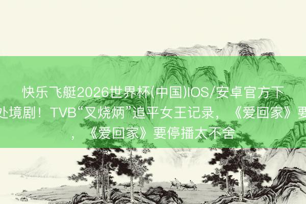 快乐飞艇2026世界杯(中国)IOS/安卓官方下载 演了9部处境剧！TVB“叉烧炳”追平女王记录，《爱回家》要停播太不舍
