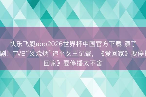 快乐飞艇app2026世界杯中国官方下载 演了9部处境剧！TVB“叉烧炳”追平女王记载，《爱回家》要停播太不舍