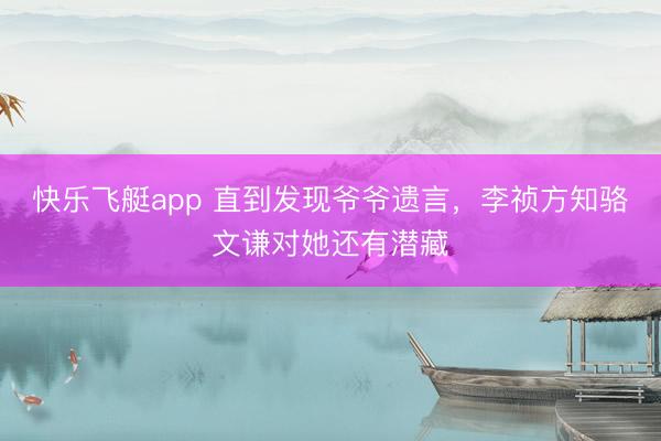 快乐飞艇app 直到发现爷爷遗言，李祯方知骆文谦对她还有潜藏