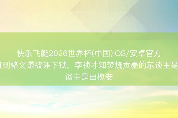 快乐飞艇2026世界杯(中国)IOS/安卓官方下载 直到骆文谦被诬下狱，李祯才知焚烧贡墨的东谈主是田槐安