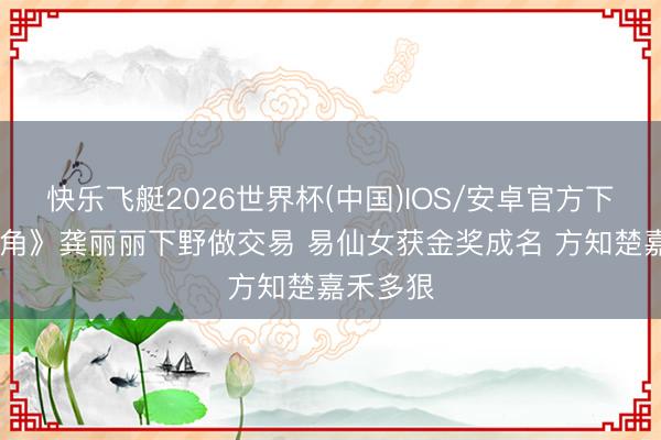 快乐飞艇2026世界杯(中国)IOS/安卓官方下载 《主角》龚丽丽下野做交易 易仙女获金奖成名 方知楚嘉禾多狠