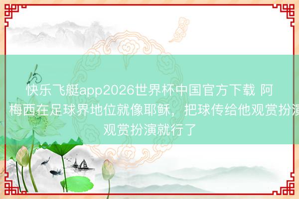 快乐飞艇app2026世界杯中国官方下载 阿尔维斯：梅西在足球界地位就像耶稣，把球传给他观赏扮演就行了