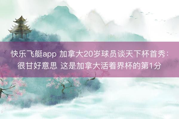 快乐飞艇app 加拿大20岁球员谈天下杯首秀：很甘好意思 这是加拿大活着界杯的第1分