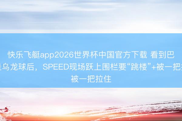 快乐飞艇app2026世界杯中国官方下载 看到巴拉圭乌龙球后，<a href=