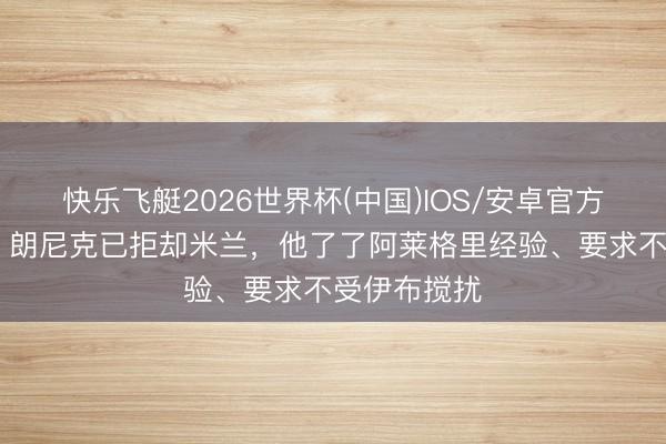 快乐飞艇2026世界杯(中国)IOS/安卓官方下载 米体:朗尼克已拒却米兰,他了了阿莱格里经验、要求不受伊布搅扰