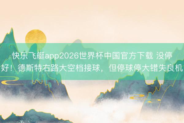 快乐飞艇app2026世界杯中国官方下载 没停好！德斯特右路大空档接球，但停球停大错失良机