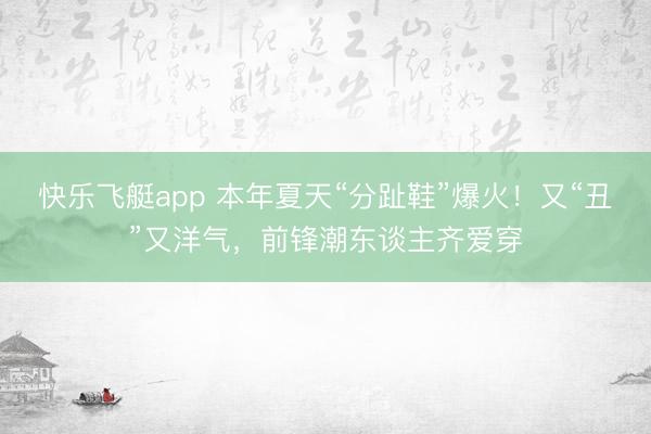 快乐飞艇app 本年夏天“分趾鞋”爆火!又“丑”又洋气,前锋潮东谈主齐爱穿