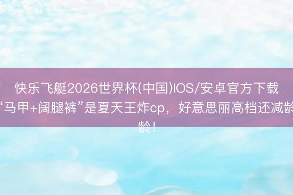 快乐飞艇2026世界杯(中国)IOS/安卓官方下载 “马甲+阔腿裤”是夏天王炸cp，好意思丽高档还减龄！