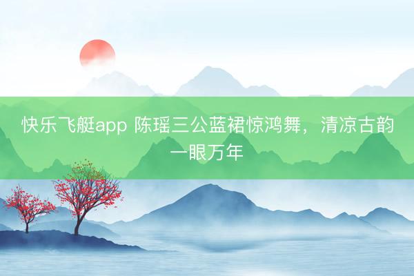 快乐飞艇app 陈瑶三公蓝裙惊鸿舞，清凉古韵一眼万年