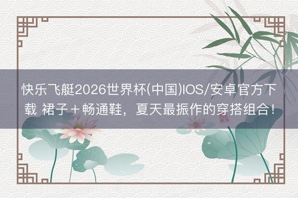 快乐飞艇2026世界杯(中国)IOS/安卓官方下载 裙子＋畅通鞋，夏天最振作的穿搭组合！