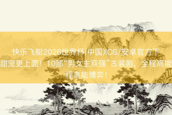 快乐飞艇2026世界杯(中国)IOS/安卓官方下载 比甜宠更上面！10部“男女主双强”古装剧，全程高能博弈！