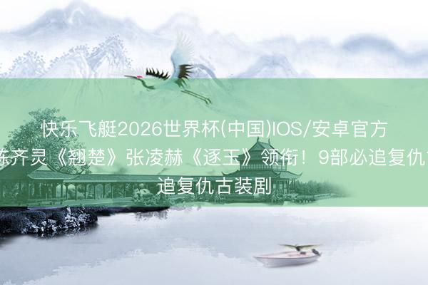 快乐飞艇2026世界杯(中国)IOS/安卓官方下载 陈齐灵《翘楚》张凌赫《逐玉》领衔！9部必追复仇古装剧