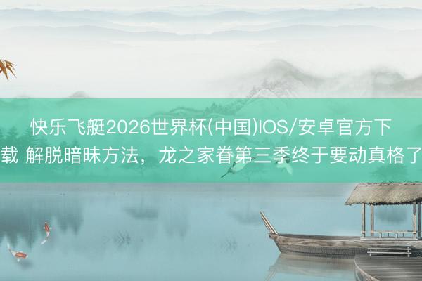 快乐飞艇2026世界杯(中国)IOS/安卓官方下载 解脱暗昧方法，龙之家眷第三季终于要动真格了