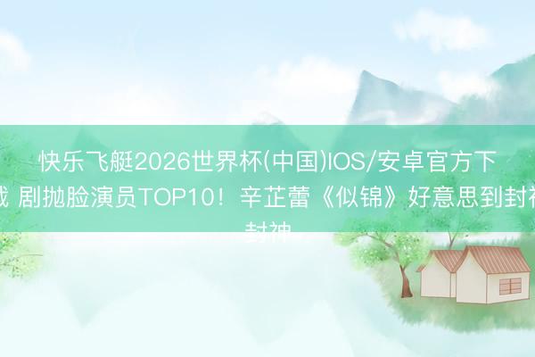 快乐飞艇2026世界杯(中国)IOS/安卓官方下载 剧抛脸演员TOP10！辛芷蕾《似锦》好意思到封神
