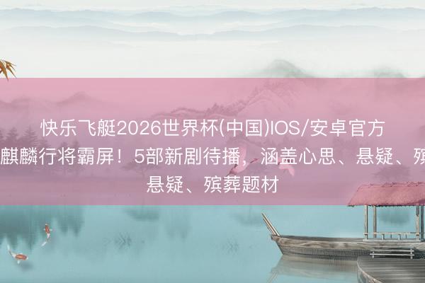 快乐飞艇2026世界杯(中国)IOS/安卓官方下载 郭麒麟行将霸屏!5部新剧待播,涵盖心思、悬疑、殡葬题材
