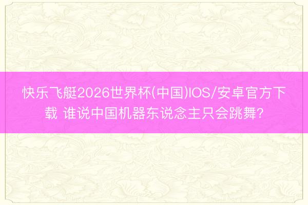 快乐飞艇2026世界杯(中国)IOS/安卓官方下载 谁说中国机器东说念主只会跳舞？