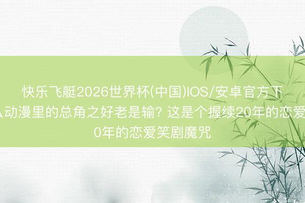 快乐飞艇2026世界杯(中国)IOS/安卓官方下载 为什么动漫里的总角之好老是输? 这是个握续20年的恋爱笑剧魔咒