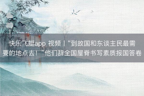 快乐飞艇app 视频丨“到故国和东谈主民最需要的地点去！”他们辞全国屋脊书写素质报国答卷