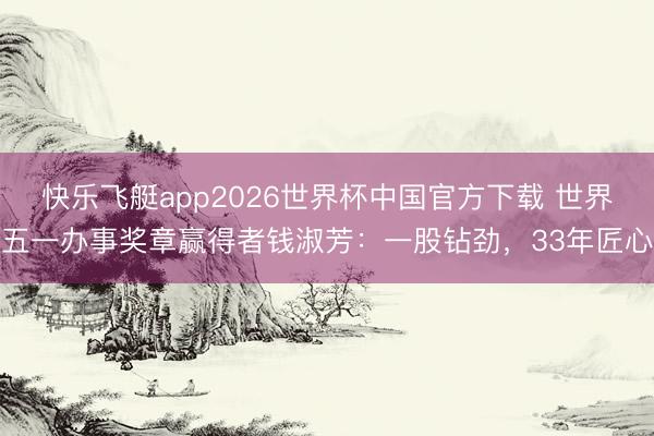快乐飞艇app2026世界杯中国官方下载 世界五一办事奖章赢得者钱淑芳：一股钻劲，33年匠心