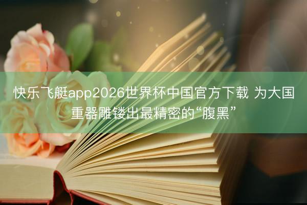 快乐飞艇app2026世界杯中国官方下载 为大国重器雕镂出最精密的“腹黑”