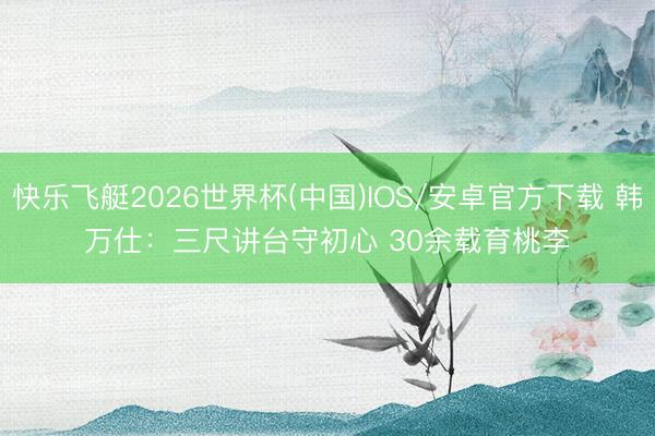 快乐飞艇2026世界杯(中国)IOS/安卓官方下载 韩万仕：三尺讲台守初心 30余载育桃李