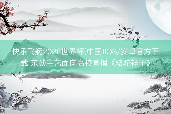 快乐飞艇2026世界杯(中国)IOS/安卓官方下载 东谈主艺面向高校直播《骆驼祥子》