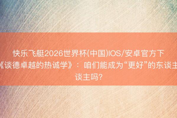 快乐飞艇2026世界杯(中国)IOS/安卓官方下载 《谈德卓越的热诚学》：咱们能成为“更好”的东谈主吗？
