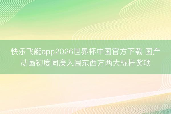 快乐飞艇app2026世界杯中国官方下载 国产动画初度同庚入围东西方两大标杆奖项