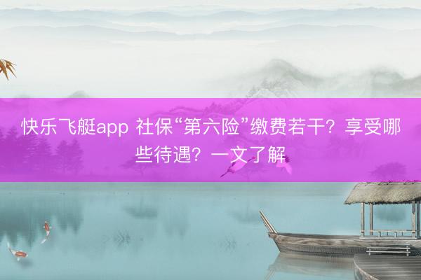 快乐飞艇app 社保“第六险”缴费若干？享受哪些待遇？一文了解