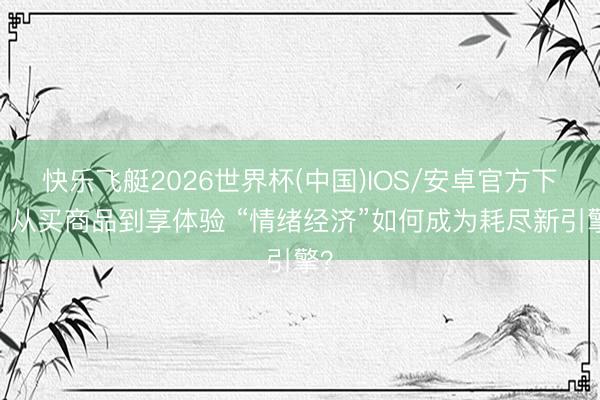快乐飞艇2026世界杯(中国)IOS/安卓官方下载 从买商品到享体验 “情绪经济”如何成为耗尽新引擎？