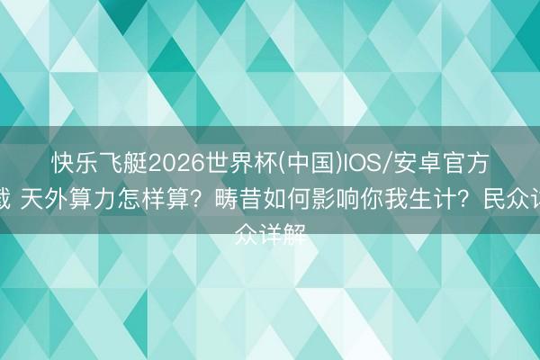 快乐飞艇2026世界杯(中国)IOS/安卓官方下载 天外算力怎样算？畴昔如何影响你我生计？民众详解