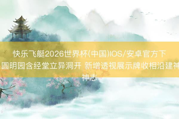 快乐飞艇2026世界杯(中国)IOS/安卓官方下载 圆明园含经堂立异洞开 新增透视展示牌收相沿建神志