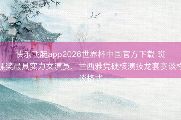 快乐飞艇app2026世界杯中国官方下载 斑彩螺奖最具实力女演员，兰西雅凭硬核演技龙套赛谈格式