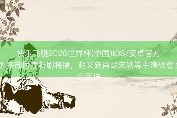 快乐飞艇2026世界杯(中国)IOS/安卓官方下载 多部医疗新剧将播，<a href=