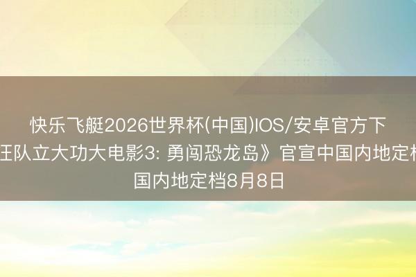 快乐飞艇2026世界杯(中国)IOS/安卓官方下载 《汪汪队立大功大电影3: 勇闯恐龙岛》官宣中国内地定档8月8日