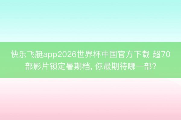 快乐飞艇app2026世界杯中国官方下载 超70部影片锁定暑期档， 你最期待哪一部?