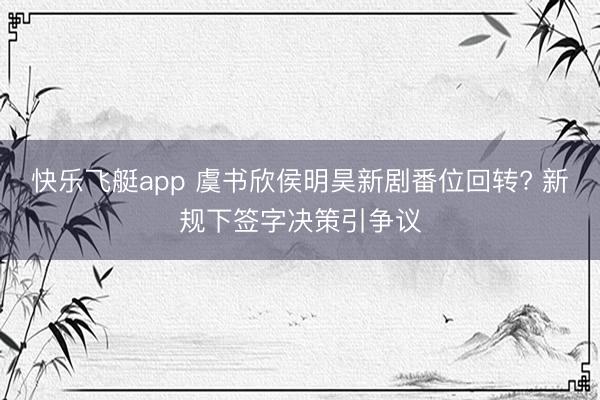 快乐飞艇app 虞书欣侯明昊新剧番位回转? 新规下签字决策引争议