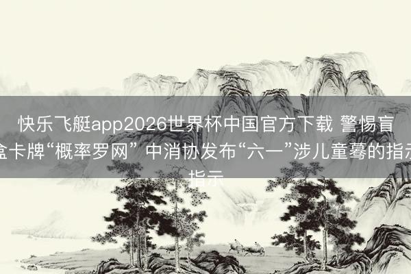 快乐飞艇app2026世界杯中国官方下载 警惕盲盒卡牌“概率罗网” 中消协发布“六一”涉儿童蓦的指示