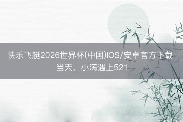 快乐飞艇2026世界杯(中国)IOS/安卓官方下载 当天，小满遇上521
