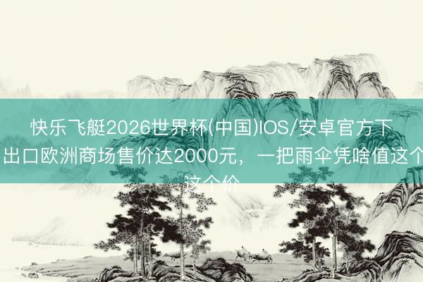 快乐飞艇2026世界杯(中国)IOS/安卓官方下载 出口欧洲商场售价达2000元，一把雨伞凭啥值这个价