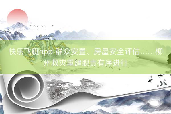 快乐飞艇app 群众安置、房屋安全评估……柳州救灾重建职责有序进行