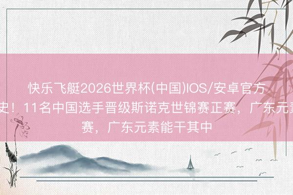 快乐飞艇2026世界杯(中国)IOS/安卓官方下载 创历史！11名中国选手晋级斯诺克世锦赛正赛，广东元素能干其中