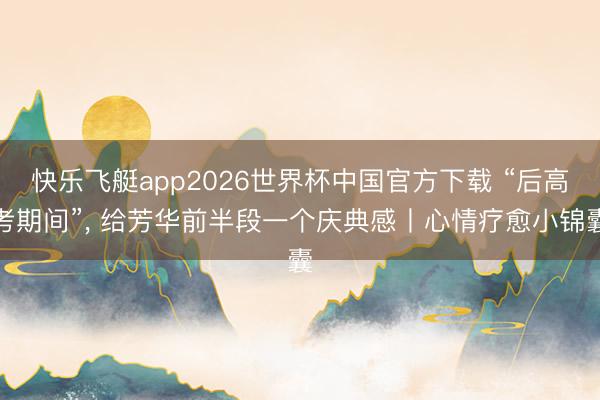 快乐飞艇app2026世界杯中国官方下载 “后高考期间”， 给芳华前半段一个庆典感丨心情疗愈小锦囊