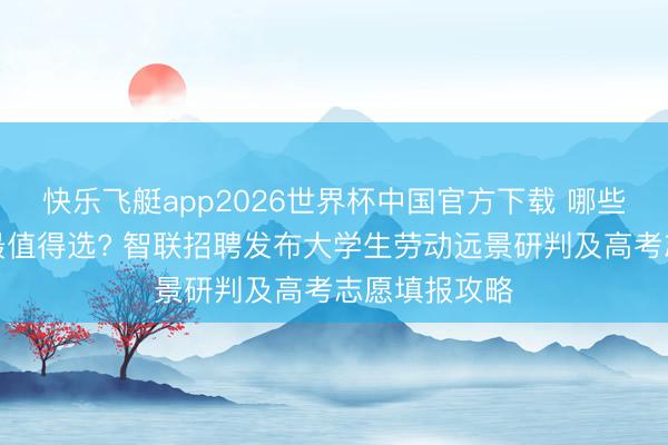 快乐飞艇app2026世界杯中国官方下载 哪些行业、城市最值得选? 智联招聘发布大学生劳动远景研判及高考志愿填报攻略