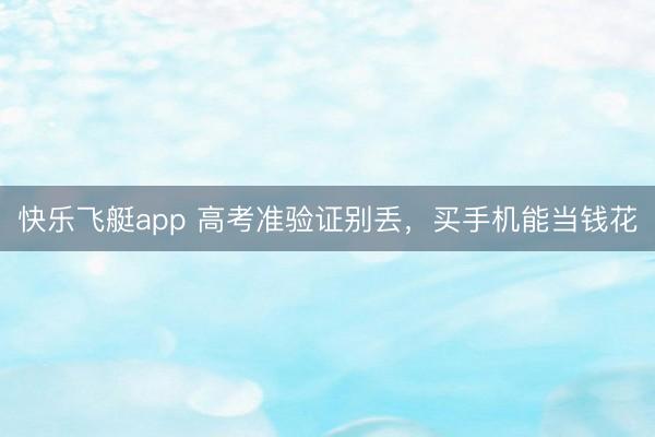快乐飞艇app 高考准验证别丢，买手机能当钱花