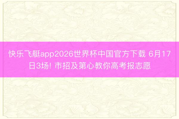 快乐飞艇app2026世界杯中国官方下载 6月17日3场! 市招及第心教你高考报志愿